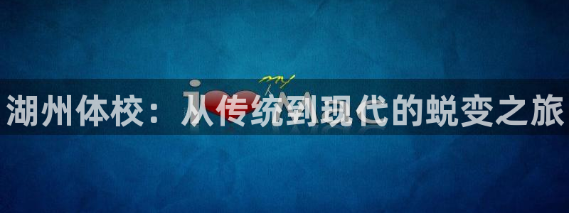 JJB竞技宝官网下载平台：湖州体校：从传统到现代的蜕变之旅
