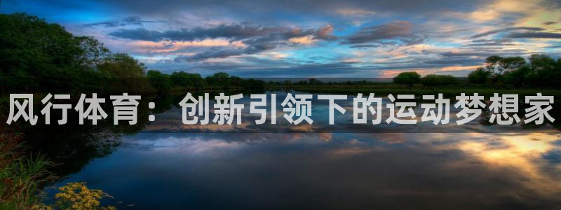 JJB竞技宝官网下载平台假的吗是真的吗：风行体育：创