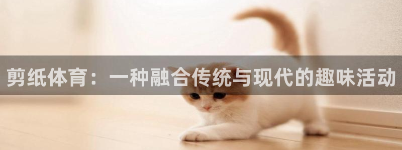 JJB竞技宝官方正版app代理：剪纸体育：一种融合传