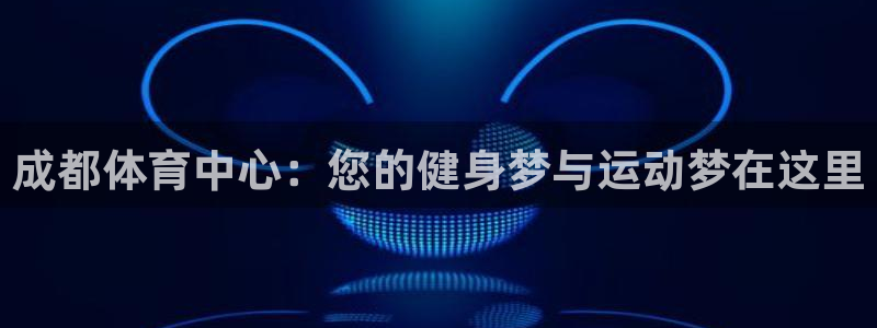 JJB竞技宝官网下载平台假的吗是真的吗:成都体育中心:您的健
