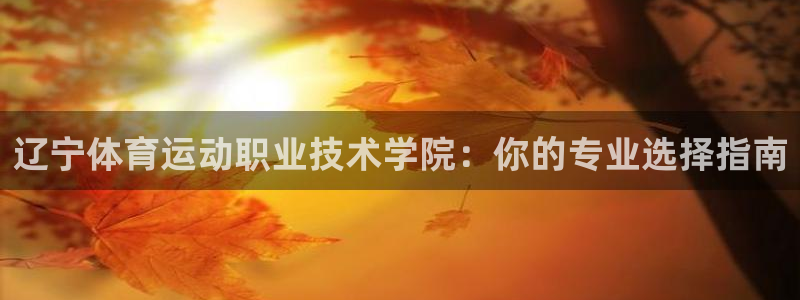  竞技宝下载网站：辽宁体育运动职业技术学院：你的专业选择指南